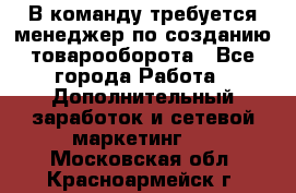 В команду требуется менеджер по созданию товарооборота - Все города Работа » Дополнительный заработок и сетевой маркетинг   . Московская обл.,Красноармейск г.